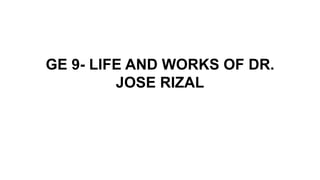 GE 9- LIFE AND WORKS OF DR.
JOSE RIZAL
 