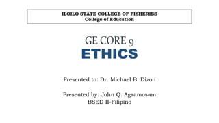 GE CORE 9
ETHICS
Presented to: Dr. Michael B. Dizon
Presented by: John Q. Agsamosam
BSED II-Filipino
ILOILO STATE COLLEGE OF FISHERIES
College of Education
 