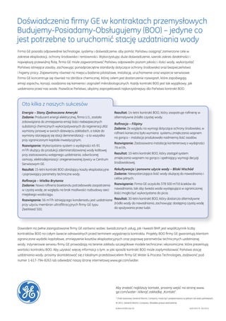 Doświadczenia firmy GE w kontraktach przemysłowych 
Budujemy-Posiadamy-Obsługujemy (BOO) – jedyne co 
jest potrzebne to uruchomić stację uzdatniania wody 
Firma GE posiada odpowiednie technologie, systemy i doświadczenie, aby pomóc Państwu osiągnąć zamierzone cele w 
zakresie eksploatacji, ochrony środowiska i rentowności. Wykorzystując duże doświadczenie, szeroki zakres działalności i 
największą przewoźną flotę, firma GE może zagwarantować Państwu odpowiedni poziom jakości i ilości wody, wykorzystać 
Państwa istniejące zasoby, zachowując ponadprzeciętne standardy dotyczące ochrony środowiska oraz bezpieczeństwa 
i higieny pracy. Zapewniamy również na miejscu badania pilotażowe, instalację, uruchomienie oraz wsparcie serwisowe. 
Firma GE koncentruje się również na obróbce chemicznej, której celem jest dostarczenie rozwiązań, które zapobiegają 
emisji zapachu, korozji, osadzania się kamienia i zagrożeń mikrobiologicznych. Każdy kontrakt BOO jest tak wyjątkowy, jak 
uzdatniona przez nas woda. Pozwólcie Państwo, abyśmy zaprojektowali najkorzystniejszy dla Państwa kontrakt BOO. 
Aby znaleźć najbliższy kontakt, prosimy wejść na stronę www. 
ge.com/water i kliknąć zakładkę „Kontakt”. 
* Znak towarowy General Electric Company, może być zarejestrowany w jednym lub wielu państwach. 
© 2011, General Electric Company. Wszelkie prawa zastrzeżone. 
Bulletin1059EN Sep-09 GEA17632-PL (01/2011) 
Oto kilka z naszych sukcesów 
Energia – Stany Zjednoczone Ameryki 
Zadanie: Producent energii elektrycznej, firma U.S., została 
zobowiązana do zmniejszenia emisji ilości niebezpiecznych 
substancji chemicznych wykorzystywanych do regeneracji złóż 
wymiany jonowej w swoich dziewięciu zakładach, a także do 
wymiany starzejącej się stacji demineralizacji – a to wszystko 
przy ograniczonym kapitale inwestycyjnym. 
Rozwiązanie: Wykorzystano system o wydajności 45-91 
m3/h służący do produkcji zdemineralizowanej wody kotłowej 
przy zastosowaniu wstępnego uzdatniania, odwróconej 
osmozy, elektrodejonizacji i zregenerowanej żywicy w Centrum 
Serwisowym GE. 
Rezultat: 15-letni kontrakt BOO obniżający koszty eksploatacyjne 
i poprawiający parametry techniczne wody. 
Rafinacja – Wielka Brytania 
Zadanie: Nowa rafineria bioetanolu potrzebowała zaopatrzenia 
w czystą wodę, ze względu na brak możliwości rozbudowy sieci 
miejskiego wodociągu. 
Rozwiązanie: 56 m3/h istniejącego kondensatu jest uzdatniane 
przy użyciu membran ultrafiltracyjnych firmy GE typu 
ZeeWeed 500. 
Rezultat: 14-letni kontrakt BOO, który zaopatruje rafinerię w 
alternatywne źródło czystej wody. 
Rafinacja – Filipiny 
Zadanie: Ze względu na wymogi dotyczące ochrony środowiska, w 
rafinerii konieczna była wymiana systemu zmiękczania wapnem 
na gorąco – instalacja produkowała nadmierną ilość osadów. 
Rozwiązanie: Zastosowano instalację kontenerową o wydajności 
79 m3/h. 
Rezultat: 10-letni kontrakt BOO, który zastąpił system 
zmiękczania wapnem na gorąco i spełniający wymogi decyzji 
środowiskowej. 
Rekultywacja i ponowne użycie wody – Bliski Wschód 
Zadanie: Niewystarczająca ilość wody służącej do nawadniania i 
celów pitnych. 
Rozwiązanie: Firma GE oczyściła 378 500 m3/d ścieków do 
nawadniania, tak aby świeża woda występująca w ograniczonej 
ilości mogła być wykorzystana do picia. 
Rezultat: 30-letni kontrakt BOO, który dostarcza alternatywne 
źródło wody do nawadniania, zachowując dostępną czystą wodę 
do spożywania przez ludzi. 
Dowodem na pełne zaangażowanie firmy GE zarówno wobec świadczonych usług, jak i kwestii BHP, jest współczynnik liczby 
kontraktów BOO na całym świecie odnawialnych przed terminem wygaśnięcia kontraktu. Projekty BOO firmy GE gwarantują klientom 
ograniczone wydatki kapitałowe, zmniejszenie kosztów eksploatacyjnych oraz poprawę parametrów technicznych uzdatnianej 
wody. Inżynierowie serwisu firmy GE prowadzają na terenie zakładu szczegółowe modele techniczne i ekonomiczne, które prezentują 
wartości kontraktu BOO. Aby uzyskać więcej informacji o tym, w jaki sposób kontrakt BOO może zoptymalizować Państwa stację 
uzdatniania wody, prosimy skontaktować się z lokalnym przedstawicielem firmy GE Water & Process Technologies, zadzwonić pod 
numer 1-617-794-8263 lub odwiedzić naszą stronę internetową www.ge.com/water. 
