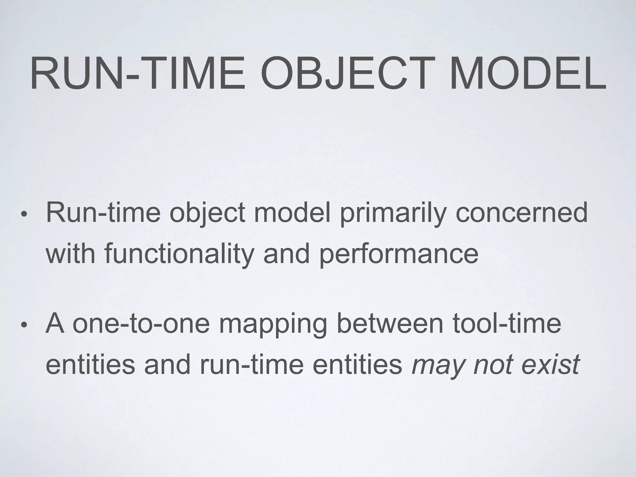 RUN-TIME OBJECT MODEL
• Run-time object model primarily concerned
with functionality and performance
• A one-to-one mapping between tool-time
entities and run-time entities may not exist
 
