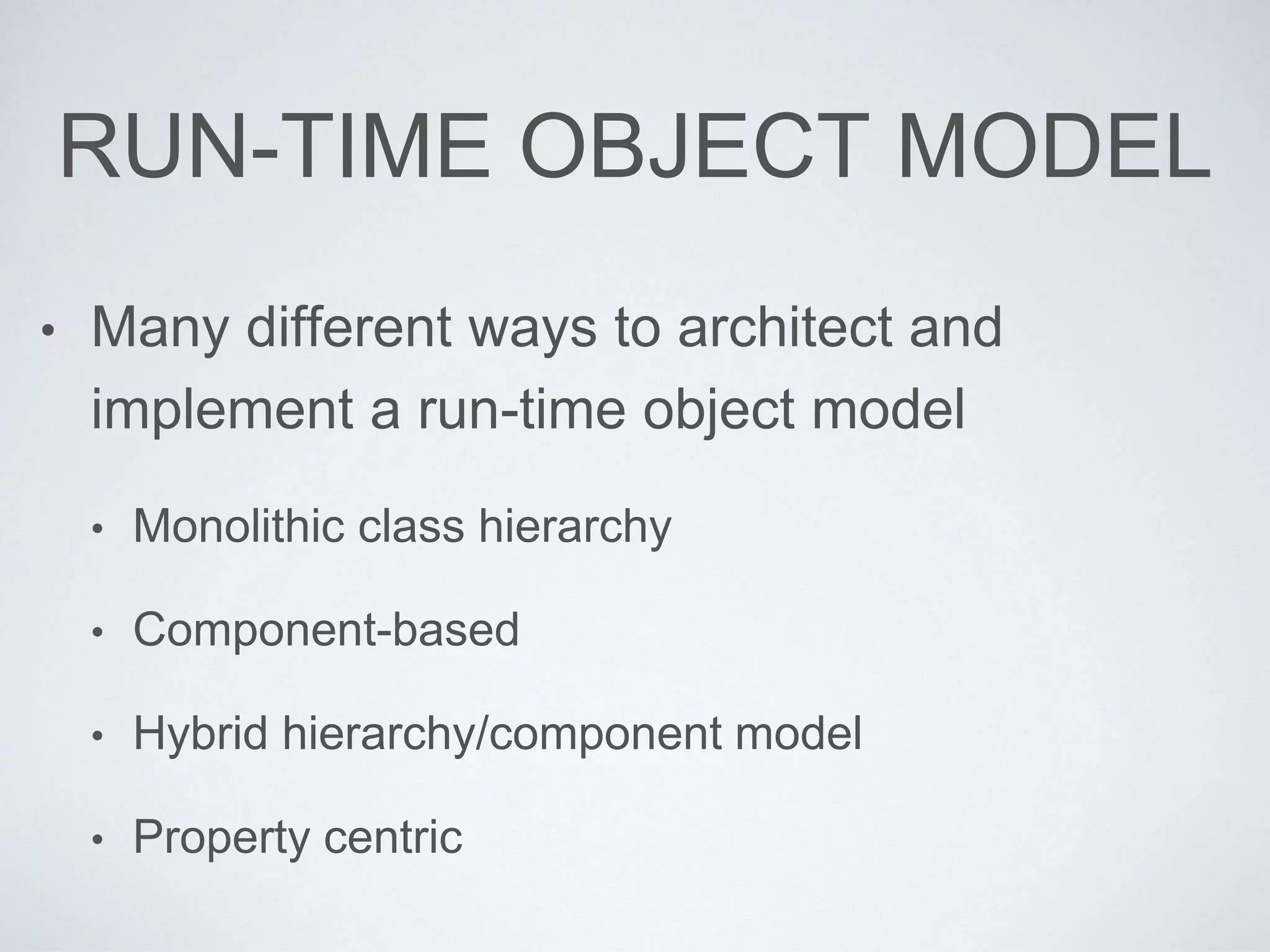 RUN-TIME OBJECT MODEL
• Many different ways to architect and
implement a run-time object model
• Monolithic class hierarchy
• Component-based
• Hybrid hierarchy/component model
• Property centric
 