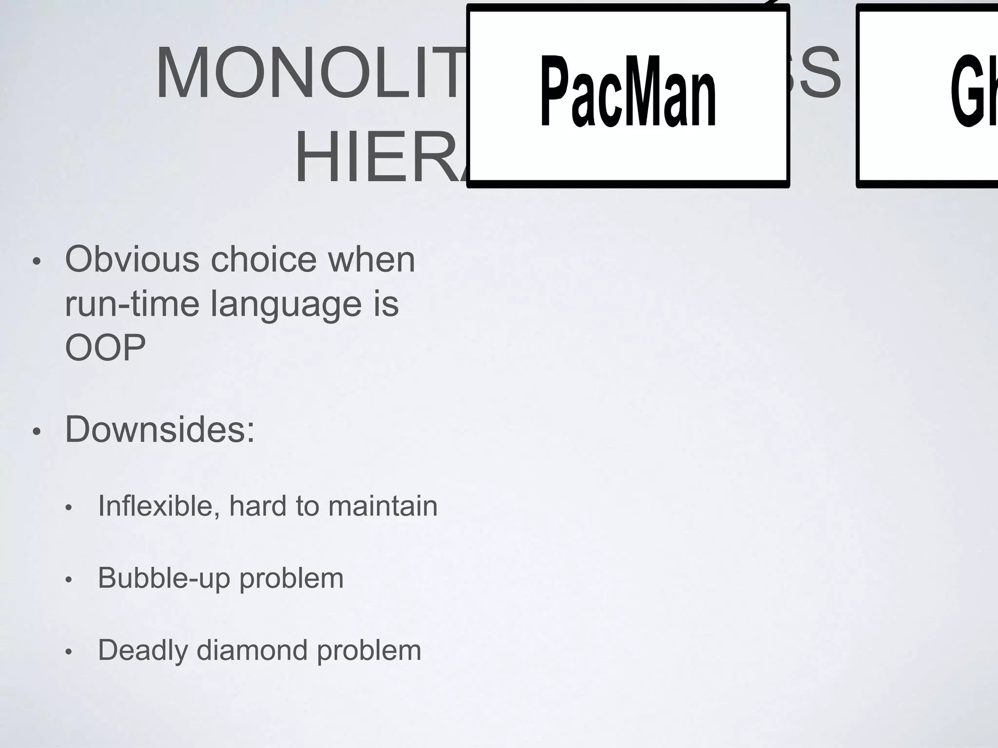 MONOLITHIC CLASS
HIERARCHY
• Obvious choice when
run-time language is
OOP
• Downsides:
• Inflexible, hard to maintain
• Bubble-up problem
• Deadly diamond problem
 