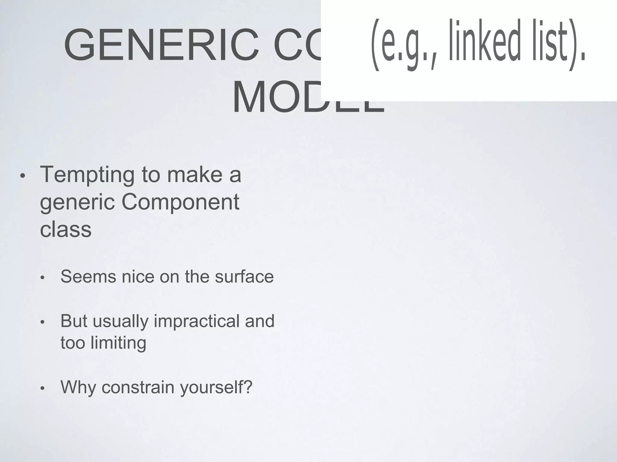 GENERIC COMPONENT
MODEL
• Tempting to make a
generic Component
class
• Seems nice on the surface
• But usually impractical and
too limiting
• Why constrain yourself?
(e.g., linked list).
 
