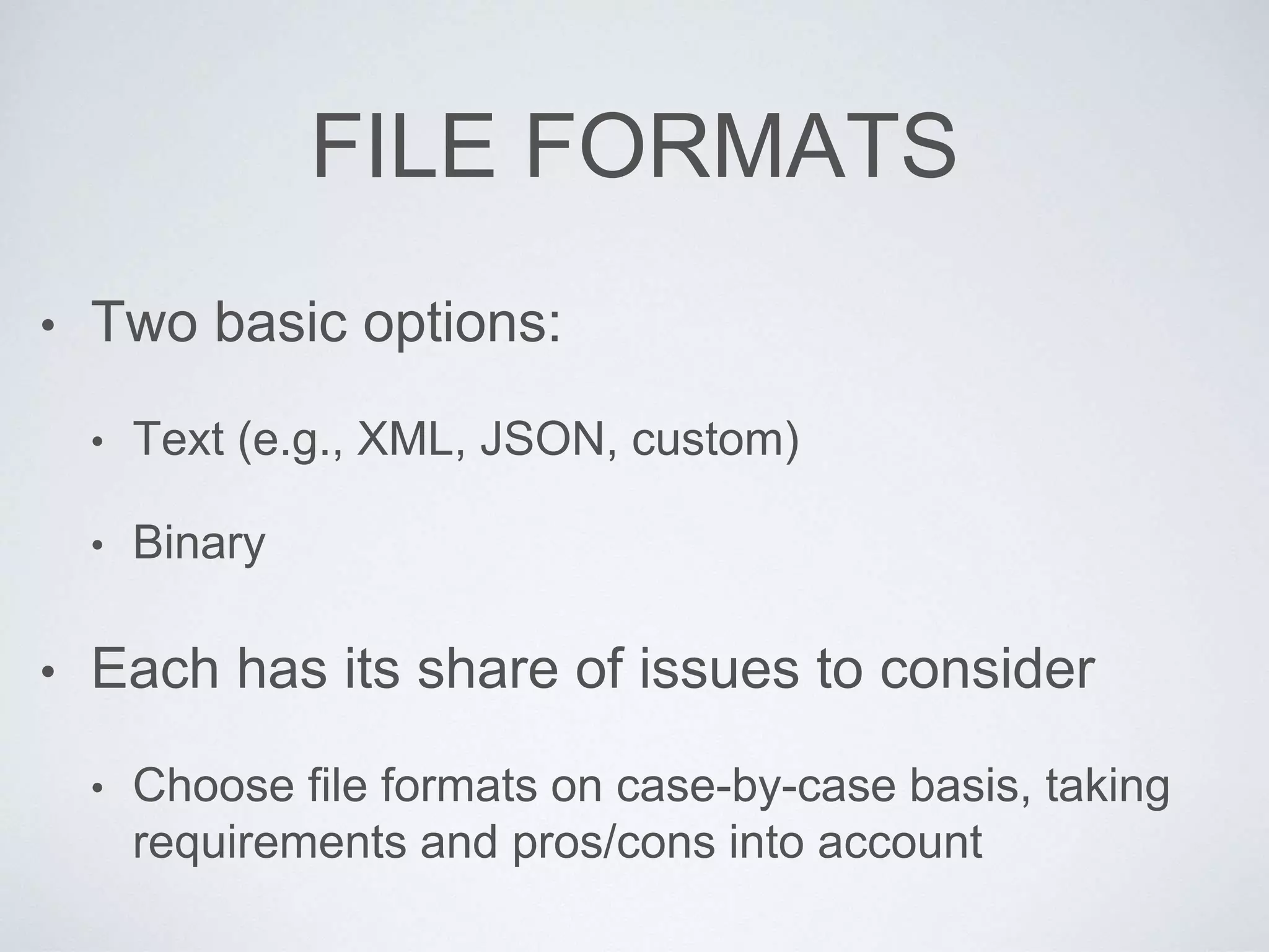 FILE FORMATS
• Two basic options:
• Text (e.g., XML, JSON, custom)
• Binary
• Each has its share of issues to consider
• Choose file formats on case-by-case basis, taking
requirements and pros/cons into account
 