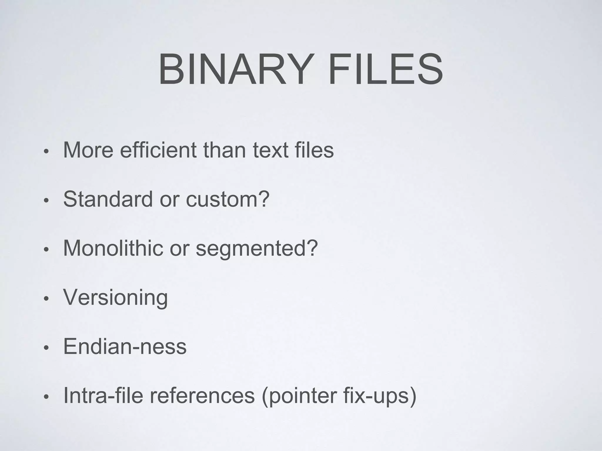 BINARY FILES
• More efficient than text files
• Standard or custom?
• Monolithic or segmented?
• Versioning
• Endian-ness
• Intra-file references (pointer fix-ups)
 
