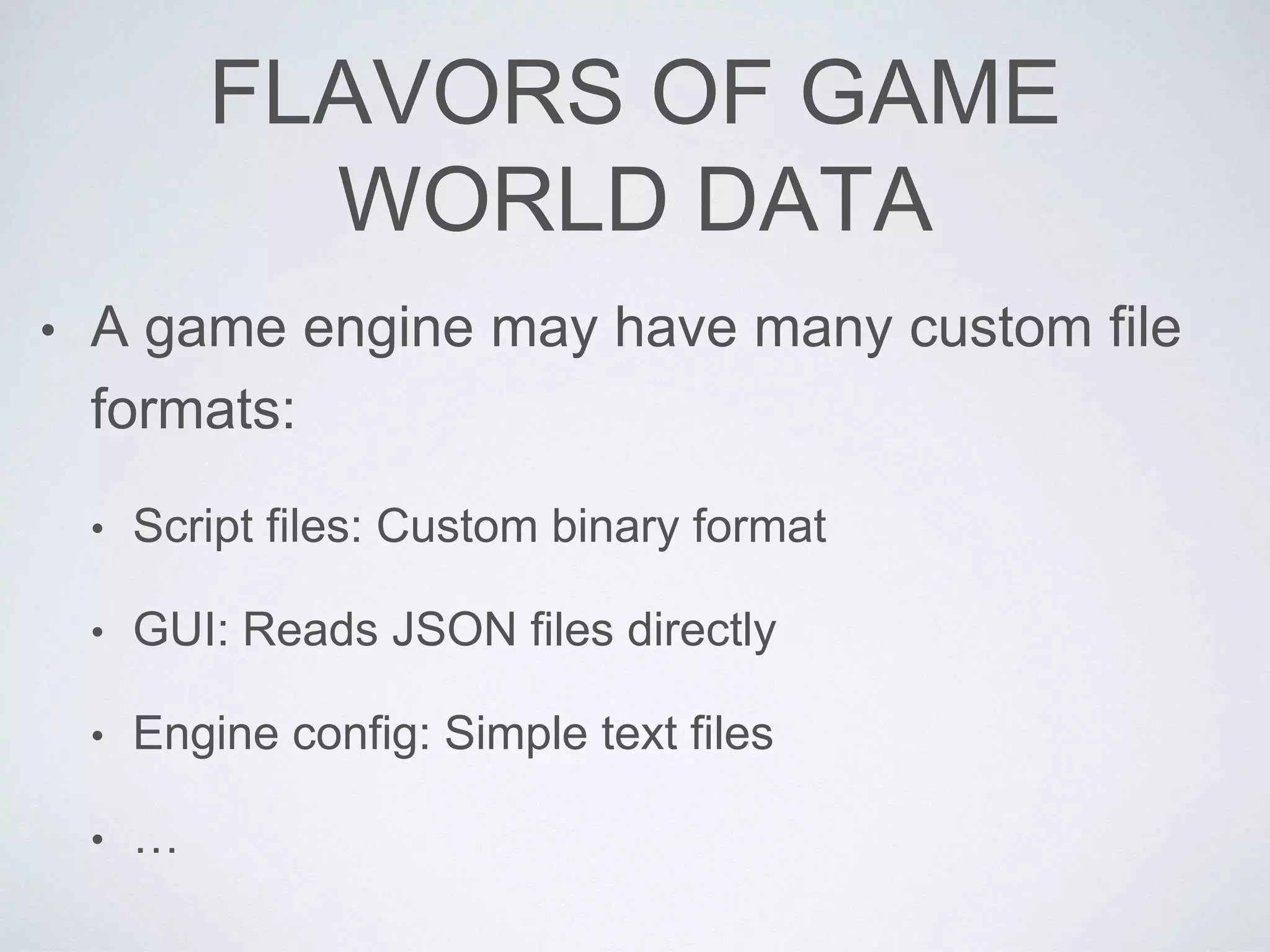 FLAVORS OF GAME
WORLD DATA
• A game engine may have many custom file
formats:
• Script files: Custom binary format
• GUI: Reads JSON files directly
• Engine config: Simple text files
• …
 