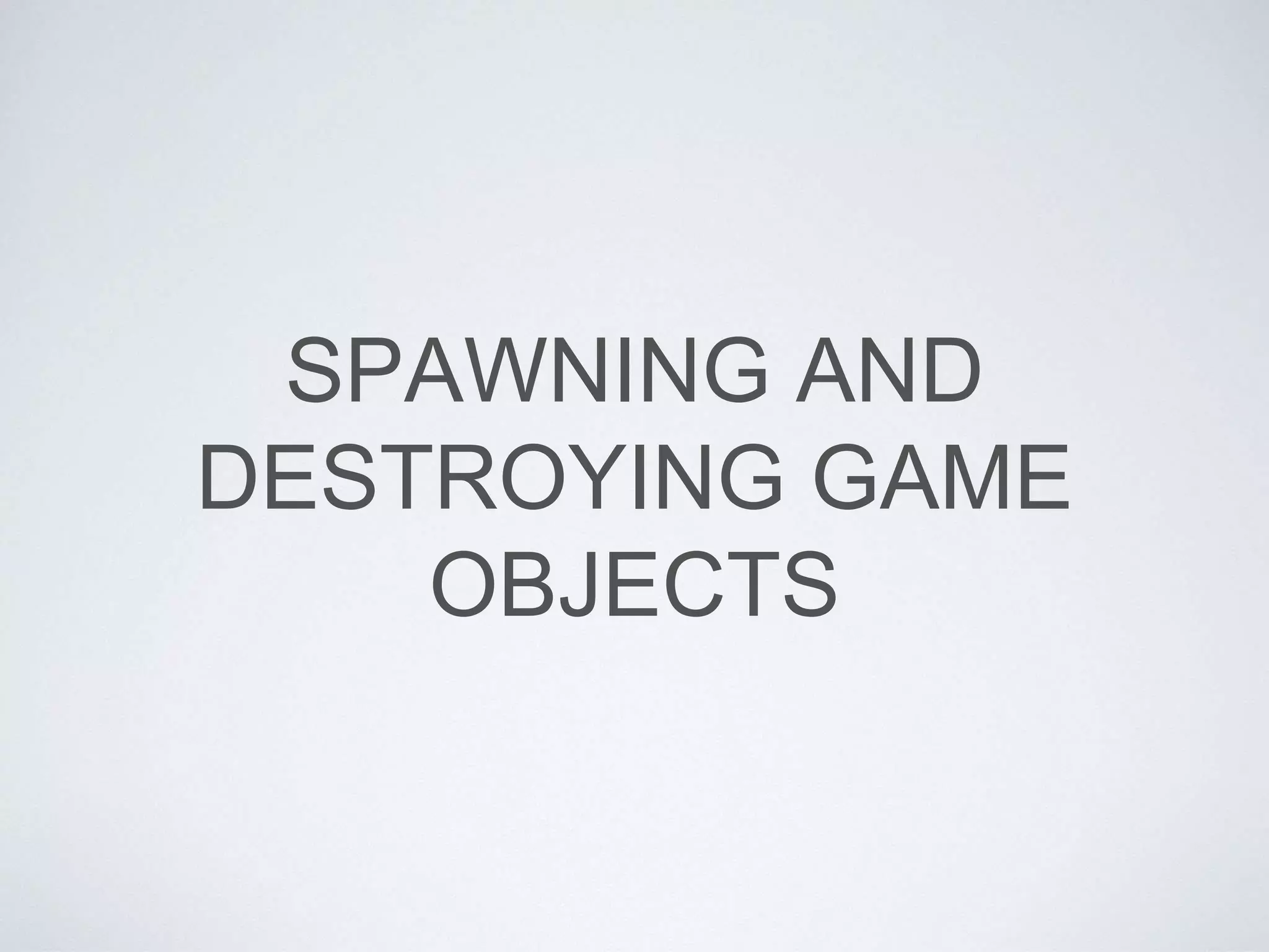 SPAWNING AND
DESTROYING GAME
OBJECTS
 