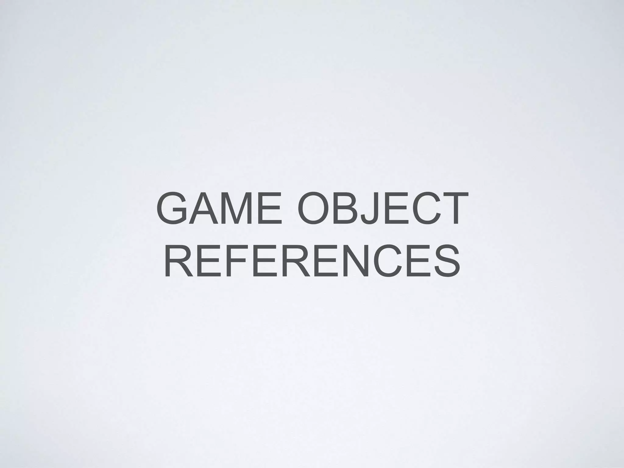 GAME OBJECT
REFERENCES
 