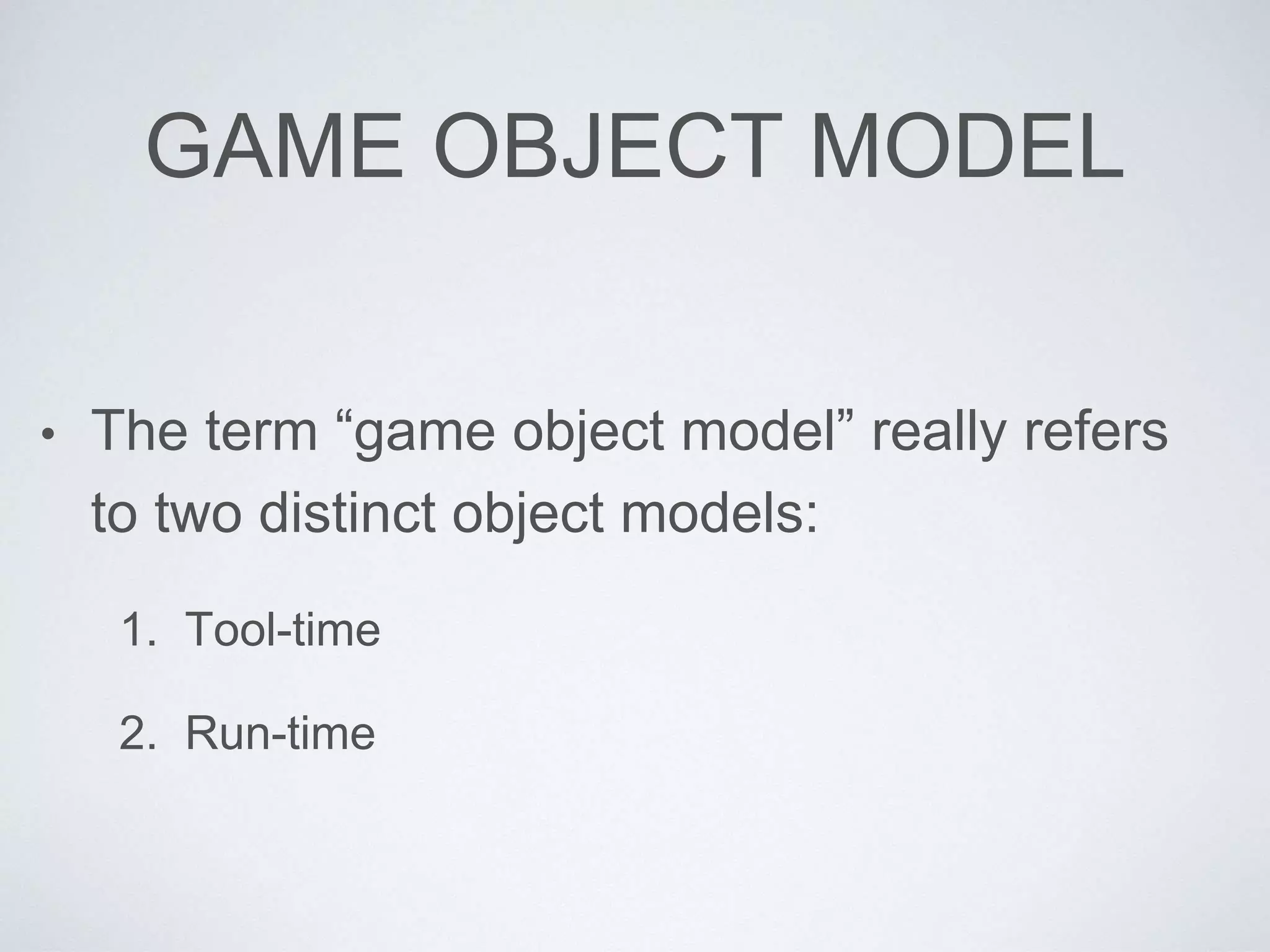 GAME OBJECT MODEL
• The term “game object model” really refers
to two distinct object models:
1. Tool-time
2. Run-time
 