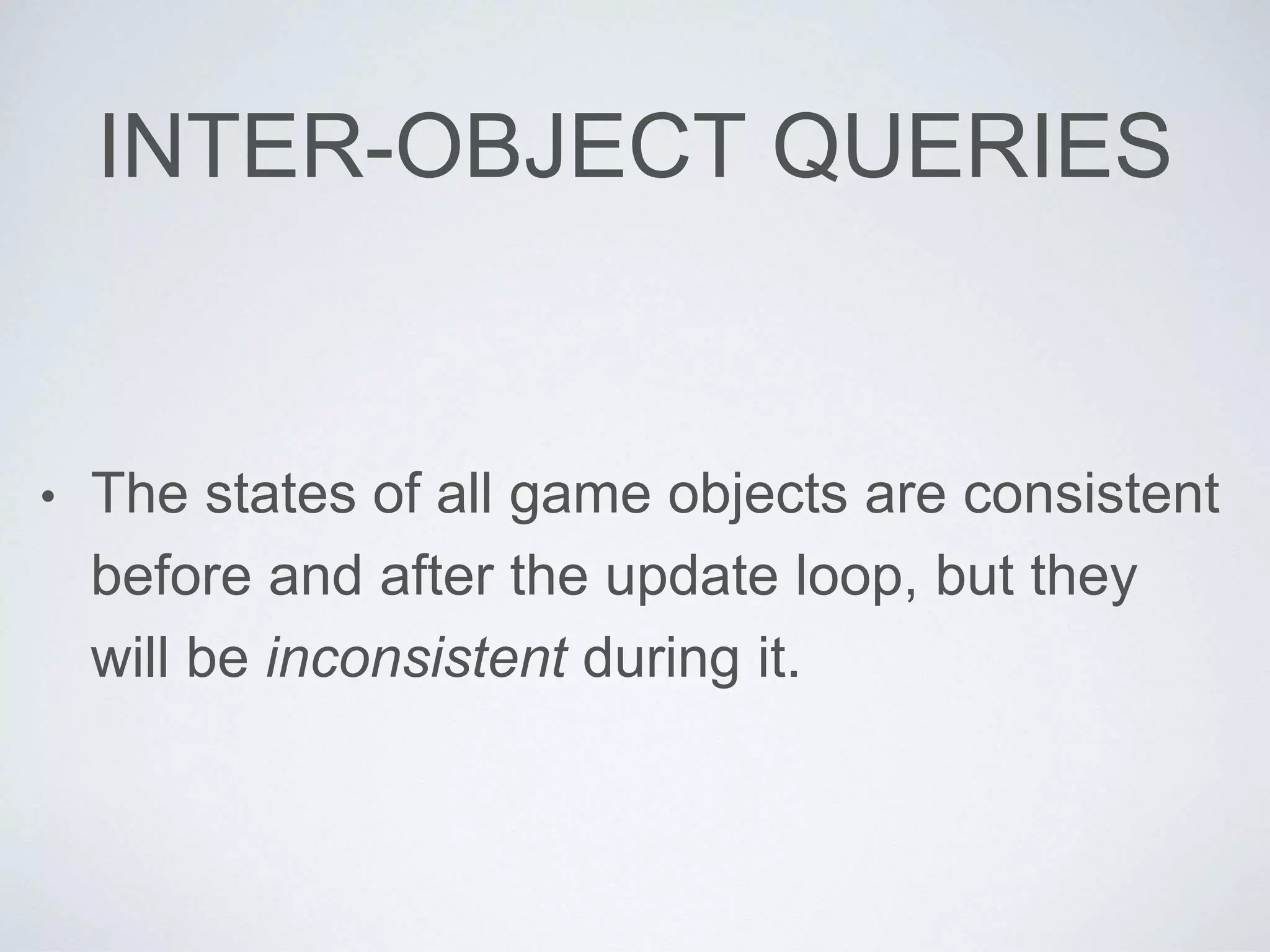 INTER-OBJECT QUERIES
• The states of all game objects are consistent
before and after the update loop, but they
will be inconsistent during it.
 