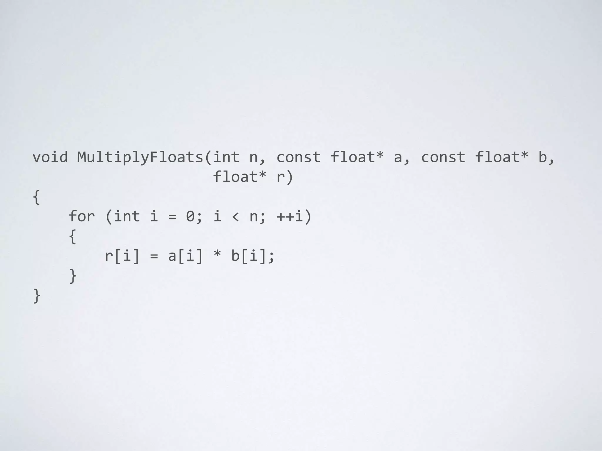 void MultiplyFloats(int n, const float* a, const float* b,
float* r)
{
for (int i = 0; i < n; ++i)
{
r[i] = a[i] * b[i];
}
}
 