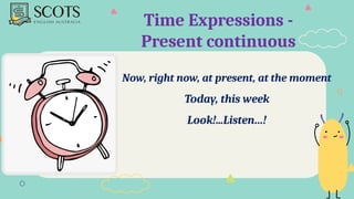 Time Expressions -
Present continuous
Now, right now, at present, at the moment
Today, this week
Look!...Listen…!
 