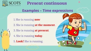 Examples – Time expressions
Present continuous
1. She is running now
2. She is running at the moment.
3. She is running at present.
4. She is running today.
5. Look! She is running.
 