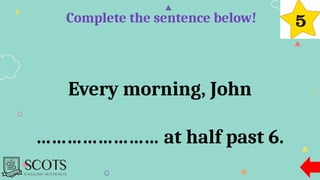 Complete the sentence below!
Every morning, John
…………………… at half past 6.
 