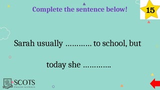 Complete the sentence below!
Sarah usually ………… to school, but
today she ………….
 