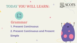 TODAY YOU WILL LEARN:
Grammar
1. Present Continuous
2. Present Continuous and Present
Simple
 