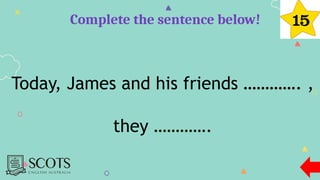 Complete the sentence below!
Today, James and his friends …………. ,
they ………….
 