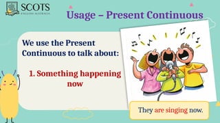 Usage – Present Continuous
We use the Present
Continuous to talk about:
1. Something happening
now
They are singing now.
 