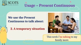 Usage – Present Continuous
We use the Present
Continuous to talk about:
2. A temporary situation
This week I’m talking to my
family more.
 