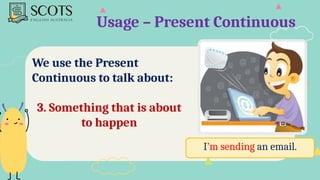 Usage – Present Continuous
We use the Present
Continuous to talk about:
3. Something that is about
to happen
I’m sending an email.
 