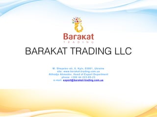 BARAKAT TRADING LLC 
M. Shepelev str, 6, Kyiv, 03061, Ukraine
site: www.barakat-trading.com.ua
Alihodja Ahmedov, Head of Export Department
phone: +380 44 223-85-23
e-mail: export@barakat-trading.com.ua
 