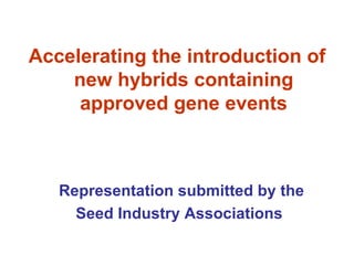 Accelerating the introduction of
    new hybrids containing
     approved gene events



   Representation submitted by the
     Seed Industry Associations
 