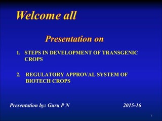 1. STEPS IN DEVELOPMENT OF TRANSGENIC
CROPS
2. REGULATORY APPROVAL SYSTEM OF
BIOTECH CROPS
Presentation by: Guru P N 2015-16
1
 