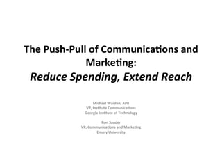 The	
  Push-­‐Pull	
  of	
  Communica2ons	
  and	
  
                  Marke2ng:	
  	
  
 Reduce	
  Spending,	
  Extend	
  Reach	
  
                  	
  
                          Michael	
  Warden,	
  APR	
  	
  
                   VP,	
  Ins2tute	
  Communica2ons	
  
                  Georgia	
  Ins2tute	
  of	
  Technology	
  
                                       	
  
                               Ron	
  Sauder	
  
                VP,	
  Communica2ons	
  and	
  Marke2ng	
  
                            Emory	
  University	
  
                                       	
  
 