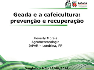 Geada e a cafeicultura:
prevenção e recuperação
.:: Varginha – MG - 13/08/2014 ::..:: Varginha – MG - 13/08/2014 ::.
Heverly Morais
Agrometeorologia
IAPAR – Londrina, PR
 