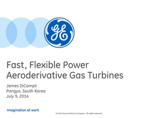 Imagination at work
Fast, Flexible Power
Aeroderivative Gas Turbines
© 2014 General Electric Company – All rights reserved
James DiCampli
Pangyo, South Korea
July 9, 2014
 