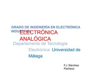 GRADO DE INGENIERÍA EN ELECTRÓNICA
INDUSTRIAL
ELECTRÓNICA
ANALÓGICA
Departamento de Tecnología
Electrónica Universidad de
Málaga
F.J. Sánchez
Pacheco
 
