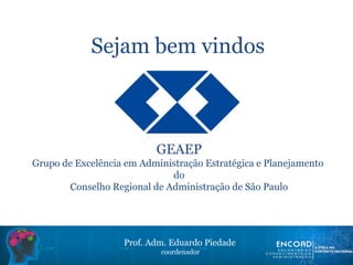 Sejam bem vindos
GEAEP
Grupo de Excelência em Administração Estratégica e Planejamento
do
Conselho Regional de Administração de São Paulo
Prof. Adm. Eduardo Piedade
coordenador
 