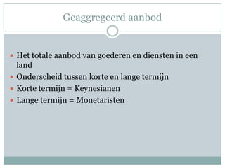 Geaggregeerd aanbod


 Het totale aanbod van goederen en diensten in een
  land
 Onderscheid tussen korte en lange termijn
 Korte termijn = Keynesianen
 Lange termijn = Monetaristen
 
