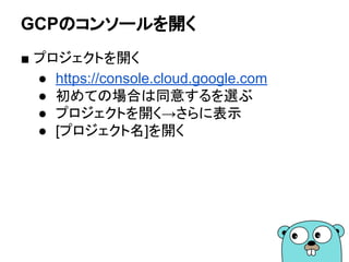 GCPのコンソールを開く
■ プロジェクトを開く
● https://console.cloud.google.com
● 初めての場合は同意するを選ぶ
● プロジェクトを開く→さらに表示
● [project-id]を開く
 