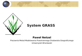 System GRASS


                        Paweł Netzel
Pracownia Metod Modelowania Przestrzennego Środowiska Geograficznego
                       Uniwersytet Wrocławski
 