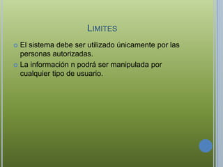 LIMITES
 El sistema debe ser utilizado únicamente por las
  personas autorizadas.
 La información n podrá ser manipulada por
  cualquier tipo de usuario.
 