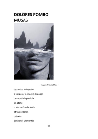 37
DOLORES POMBO
MUSAS
Imagen: Antonio Mora
La crecida lo impulsó
a traspasar la imagen de papel
una sombría góndola
en otoño
transportó su fantasía
atrás quedaron
paisajes
canciones y lamentos
 