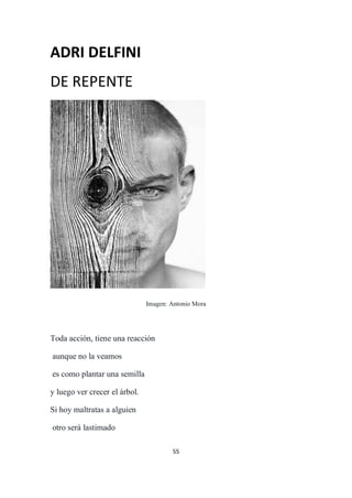 55
ADRI DELFINI
DE REPENTE
Imagen: Antonio Mora
Toda acción, tiene una reacción
aunque no la veamos
es como plantar una semilla
y luego ver crecer el árbol.
Si hoy maltratas a alguien
otro será lastimado
 