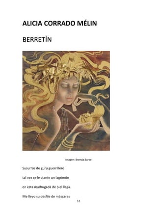 57
ALICIA CORRADO MÉLIN
BERRETÍN
Imagen: Brenda Burke
Susurros de gurú guerrillero
tal vez se le piante un lagrimón
en esta madrugada de piel llaga.
Me llevo su desfile de máscaras
 