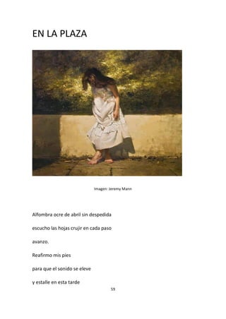 59
EN LA PLAZA
Imagen: Jeremy Mann
Alfombra ocre de abril sin despedida
escucho las hojas crujir en cada paso
avanzo.
Reafirmo mis pies
para que el sonido se eleve
y estalle en esta tarde
 