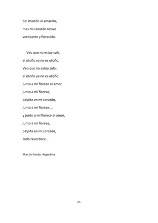 65
del marrón al amarillo,
mas mi corazón revive
verdeante y florecido.
Veo que no estoy sola,
el otoño ya no es otoño.
Veo que no estoy sola:
el otoño ya no es otoño:
junto a mí florece el amor,
junto a mí florece,
palpita en mi corazón,
junto a mí florece…,
y junto a mí florece el amor,
junto a mí florece,
palpita en mi corazón,
todo reverdece…
Mar de Fondo. Argentina
 