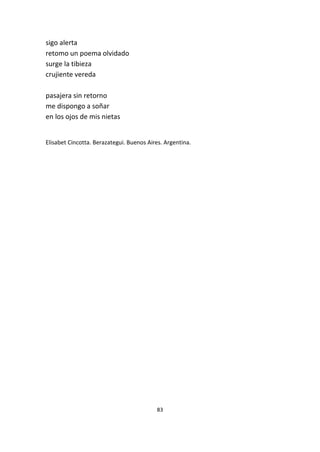 83
sigo alerta
retomo un poema olvidado
surge la tibieza
crujiente vereda
pasajera sin retorno
me dispongo a soñar
en los ojos de mis nietas
Elisabet Cincotta. Berazategui. Buenos Aires. Argentina.
 