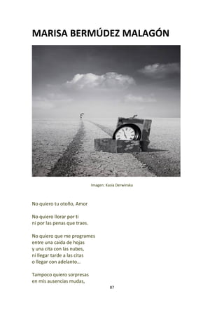 87
MARISA BERMÚDEZ MALAGÓN
Imagen: Kasia Derwinska
No quiero tu otoño, Amor
No quiero llorar por ti
ni por las penas que traes.
No quiero que me programes
entre una caída de hojas
y una cita con las nubes,
ni llegar tarde a las citas
o llegar con adelanto…
Tampoco quiero sorpresas
en mis ausencias mudas,
 