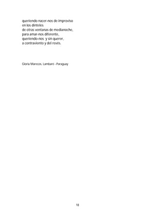 18
queriendo nacer-nos de improviso
en los dinteles
de otras ventanas de medianoche,
para amar-nos diferente,
queriendo-nos y sin querer,
a contraviento y del revés.
Gloria Marecos. Lambaré - Paraguay
 
