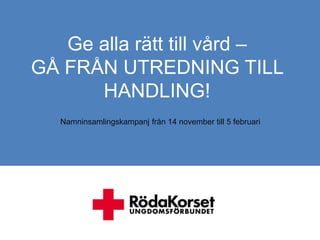 Ge alla rätt till vård –
GÅ FRÅN UTREDNING TILL
      HANDLING!
   Namninsamlingskampanj från 14 november till 5 februari
 