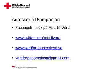Adresser till kampanjen
• Facebook – sök på Rätt till Vård

• www.twitter.com/ratttillvard

• www.vardforpapperslosa.se

• vardforpapperslosa@gmail.com
 