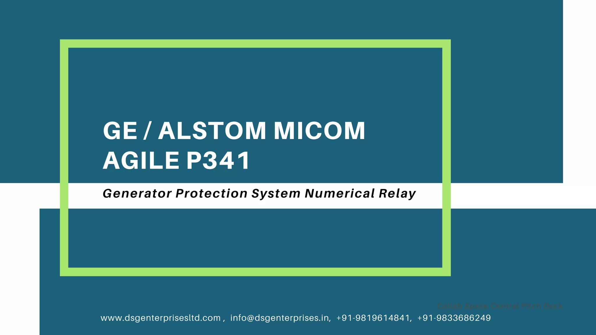 GE / ALSTOM MICOM
AGILE P341
Generator Protection System Numerical Relay
Collab Space Central Pitch Deck
www.dsgenterprisesltd.com , info@dsgenterprises.in, +91-9819614841, +91-9833686249
 