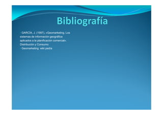 • GARCÍA, J. (1997), «Geomarketing. Los
sistemas de información geográfica
aplicados a la planificación comercial».
Distribución y Consumo
• Geomarketing wiki pedía
 