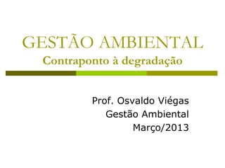 GESTÃO AMBIENTAL
Contraponto à degradação
Prof. Osvaldo Viégas
Gestão Ambiental
Março/2013

 