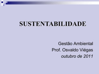 SUSTENTABILIDADE
Gestão Ambiental
Prof. Osvaldo Viégas
outubro de 2011

 